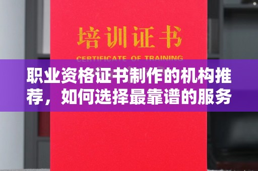 溪州职业资格证书制作的机构推荐，如何选择最靠谱的服务商？