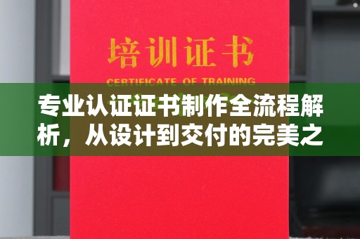 溪州专业认证证书制作全流程解析，从设计到交付的完美之旅