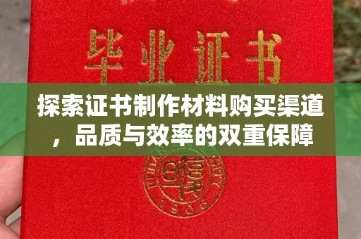 溪州探索证书制作材料购买渠道，品质与效率的双重保障