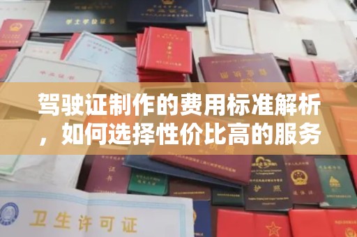 溪州驾驶证制作的费用标准解析，如何选择性价比高的服务？