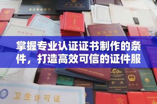 溪州掌握专业认证证书制作的条件，打造高效可信的证件服务
