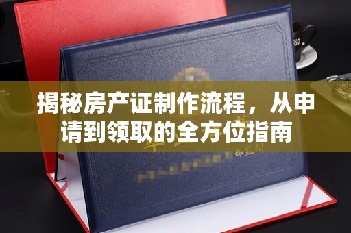 溪州揭秘房产证制作流程，从申请到领取的全方位指南