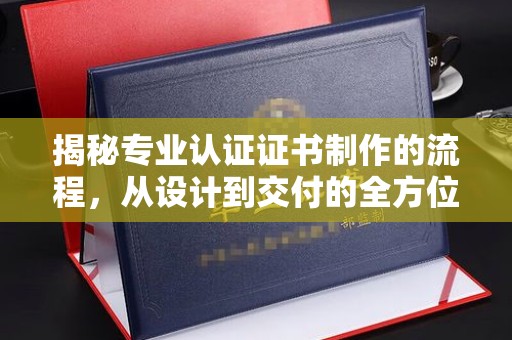 溪州揭秘专业认证证书制作的流程，从设计到交付的全方位指南