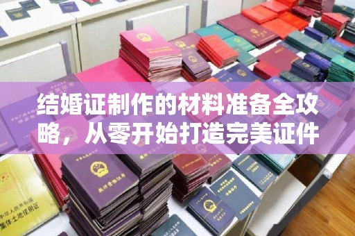 溪州结婚证制作的材料准备全攻略，从零开始打造完美证件