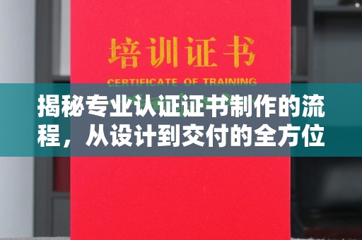 溪州揭秘专业认证证书制作的流程，从设计到交付的全方位解析