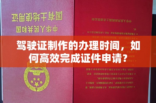 溪州驾驶证制作的办理时间，如何高效完成证件申请？
