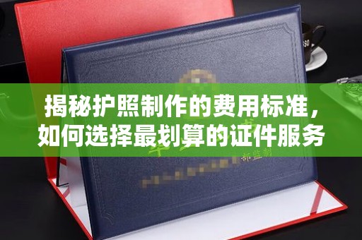 溪州揭秘护照制作的费用标准，如何选择最划算的证件服务？