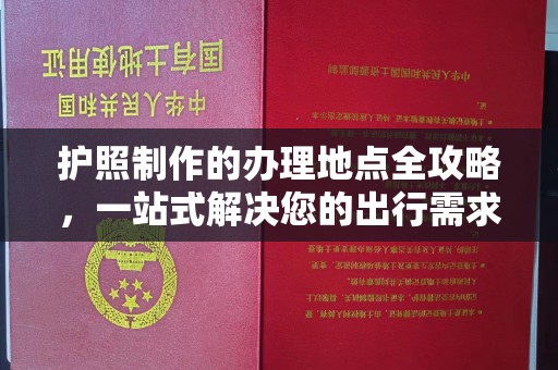 溪州护照制作的办理地点全攻略，一站式解决您的出行需求